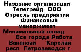 HR-manager › Название организации ­ Телетрейд, ООО › Отрасль предприятия ­ Финансовый менеджмент › Минимальный оклад ­ 45 000 - Все города Работа » Вакансии   . Карелия респ.,Петрозаводск г.